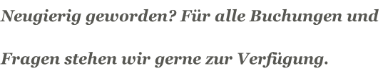 Neugierig geworden? Für alle Buchungen und  Fragen stehen wir gerne zur Verfügung.
