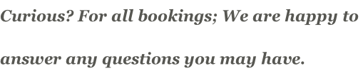 Curious? For all bookings; We are happy to  answer any questions you may have.